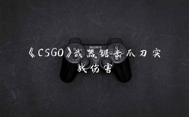 《CSGO》武器锯齿爪刀实战伤害
