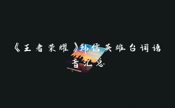 《王者荣耀》韩信英雄台词语音汇总