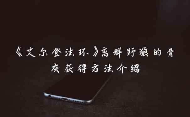 《艾尔登法环》离群野狼的骨灰获得方法介绍