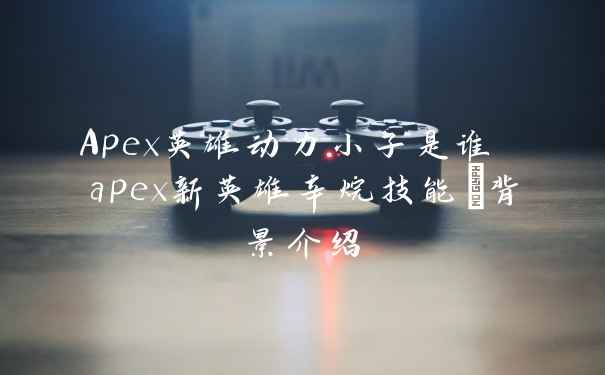 Apex英雄动力小子是谁 apex新英雄辛烷技能+背景介绍