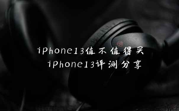 iphone13值不值得买 iphone13评测分享