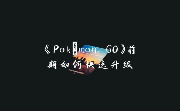《Pokémon GO》前期如何快速升级