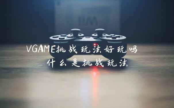 VGAME挑战玩法好玩吗 什么是挑战玩法