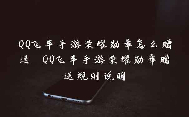 QQ飞车手游荣耀勋章怎么赠送 QQ飞车手游荣耀勋章赠送规则说明