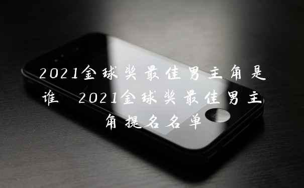 2021金球奖最佳男主角是谁 2021金球奖最佳男主角提名名单