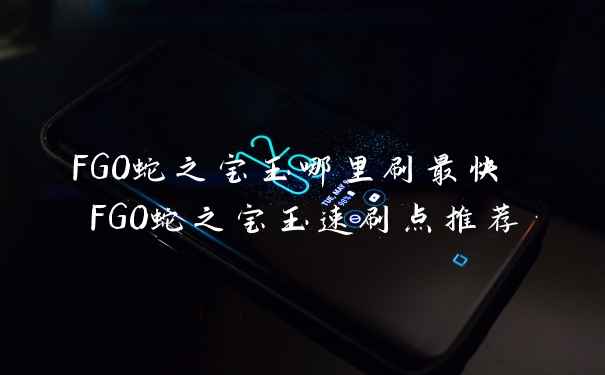 FGO蛇之宝玉哪里刷最快 FGO蛇之宝玉速刷点推荐
