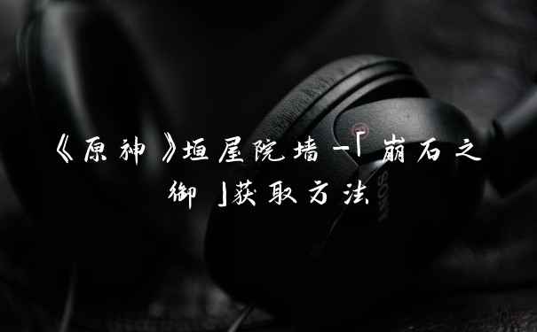 《原神》垣屋院墙-「崩石之御」获取方法