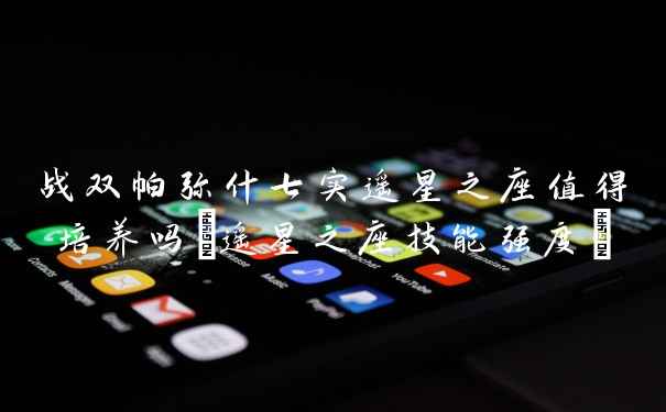 战双帕弥什七实遥星之座值得培养吗(遥星之座技能强度)