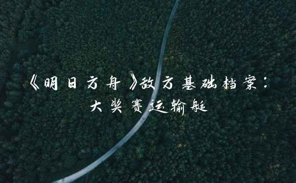 《明日方舟》敌方基础档案：大奖赛运输艇