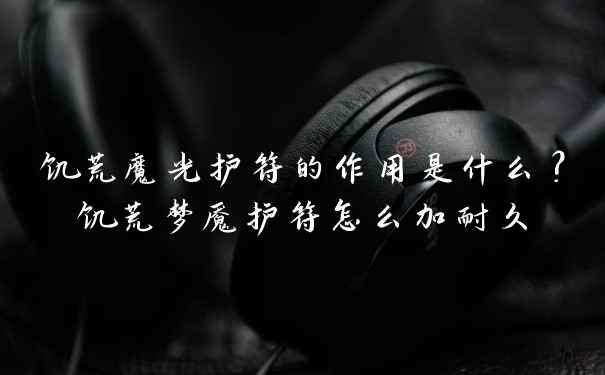 饥荒魔光护符的作用是什么？饥荒梦魇护符怎么加耐久