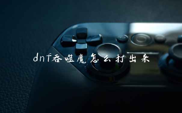 dnf吞噬魔怎么打出来