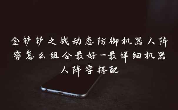 金铲铲之战动态防御机器人阵容怎么组合最好-最详细机器人阵容搭配