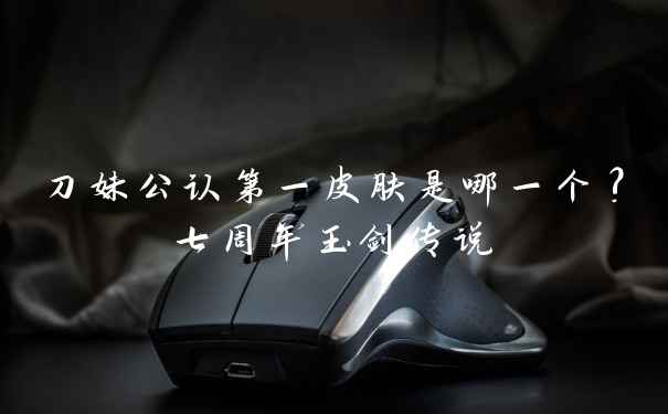 刀妹公认第一皮肤是哪一个?七周年玉剑传说