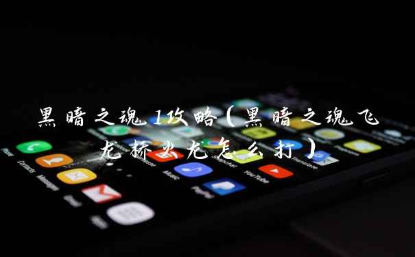 黑暗之魂1攻略（黑暗之魂飞龙桥火龙怎么打）