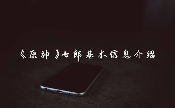 《原神》七郎基本信息介绍