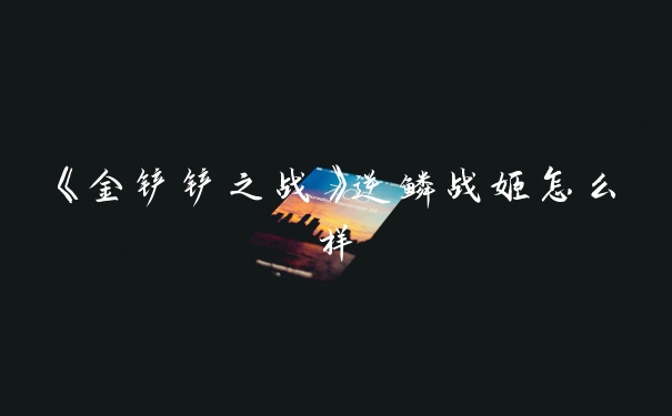 《金铲铲之战》逆鳞战姬怎么样