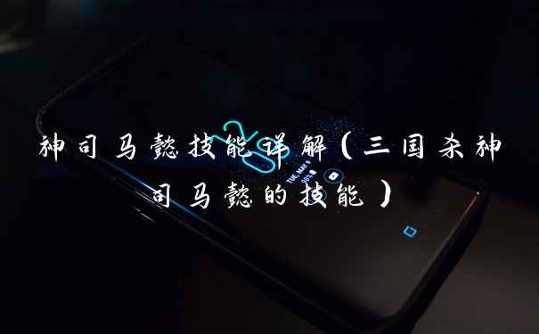 神司马懿技能详解（三国杀神司马懿的技能）