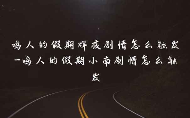 鸣人的假期辉夜剧情怎么触发-鸣人的假期小南剧情怎么触发