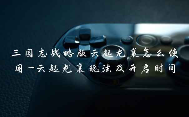 三国志战略版云起龙襄怎么使用-云起龙襄玩法及开启时间