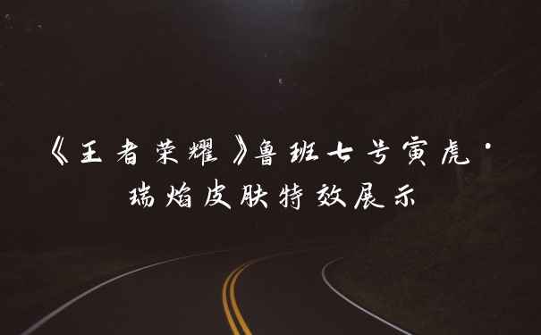 《王者荣耀》鲁班七号寅虎·瑞焰皮肤特效展示