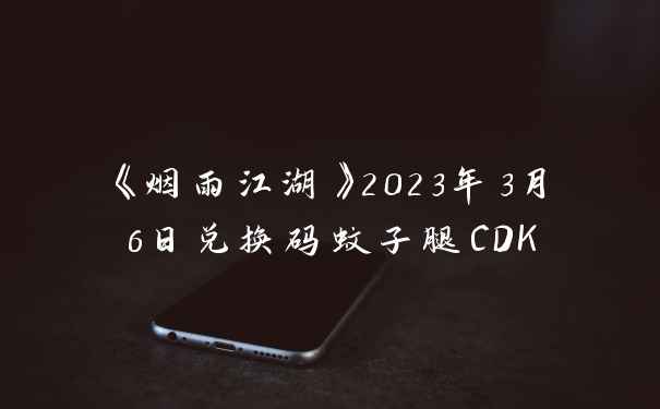 《烟雨江湖》2023年3月6日兑换码蚊子腿CDK