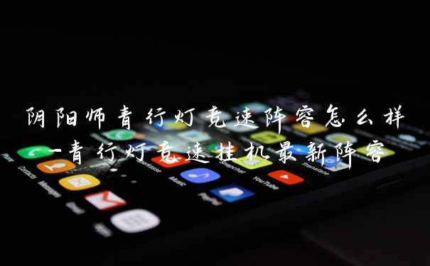 阴阳师青行灯竞速阵容怎么样-青行灯竞速挂机最新阵容