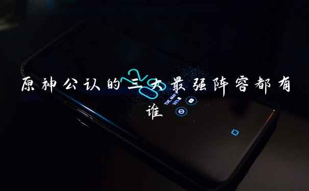 原神公认的三大最强阵容都有谁