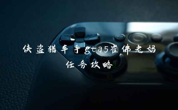 侠盗猎车手gta5崔佛老妈任务攻略