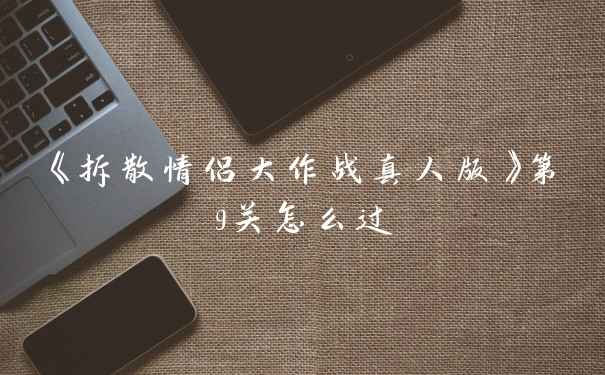 《拆散情侣大作战真人版》第9关怎么过