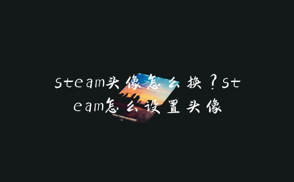 steam头像怎么换？steam怎么设置头像