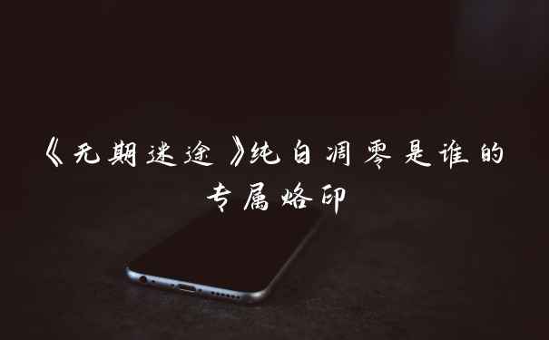 《无期迷途》纯白凋零是谁的专属烙印