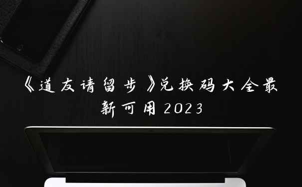 《道友请留步》兑换码大全最新可用2023