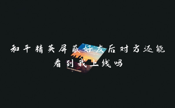 和平精英屏蔽好友后对方还能看到我上线吗