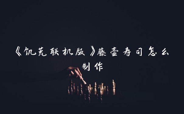 《饥荒联机版》藤壶寿司怎么制作