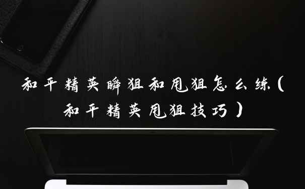 和平精英瞬狙和甩狙怎么练（和平精英甩狙技巧）
