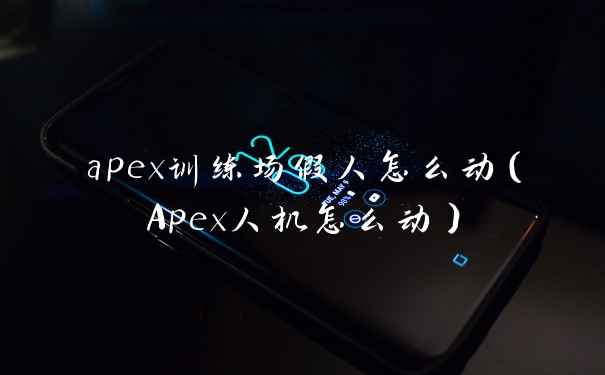 apex训练场假人怎么动（Apex人机怎么动）