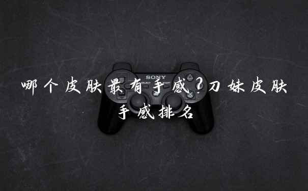 哪个皮肤最有手感?刀妹皮肤手感排名