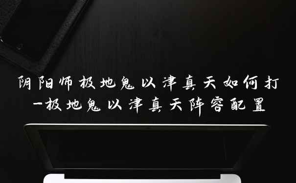 阴阳师极地鬼以津真天如何打-极地鬼以津真天阵容配置