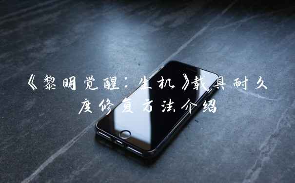 《黎明觉醒：生机》载具耐久度修复方法介绍