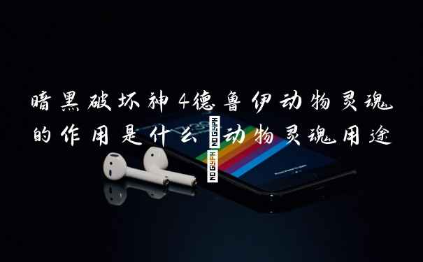 暗黑破坏神4德鲁伊动物灵魂的作用是什么(动物灵魂用途)