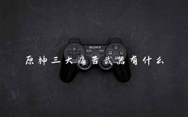 原神三大痛苦武器有什么