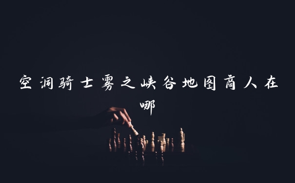 空洞骑士雾之峡谷地图商人在哪