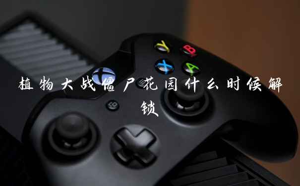 植物大战僵尸花园什么时候解锁