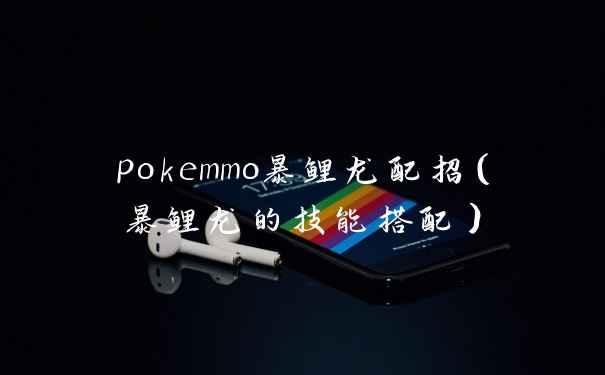 pokemmo暴鲤龙配招（暴鲤龙的技能搭配）
