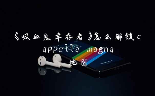 《吸血鬼幸存者》怎么解锁cappella magna地图