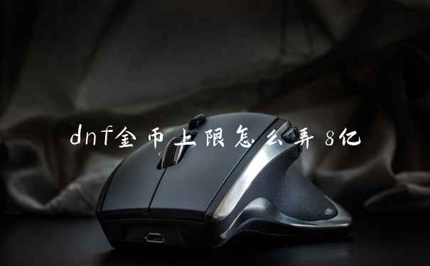 dnf金币上限怎么弄8亿