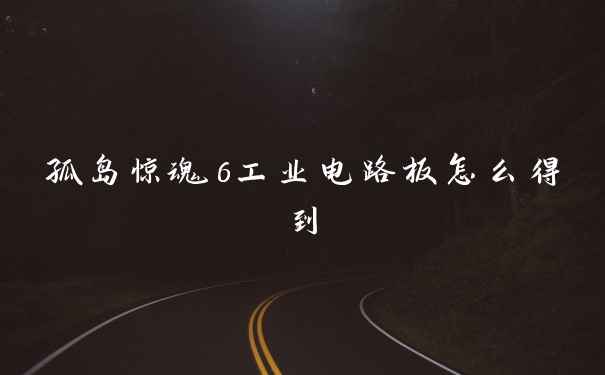 孤岛惊魂6工业电路板怎么得到