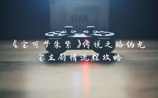 《宝可梦朱紫》传说之路伪龙宝主剧情流程攻略