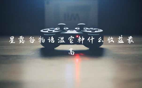 星露谷物语温室种什么收益最高