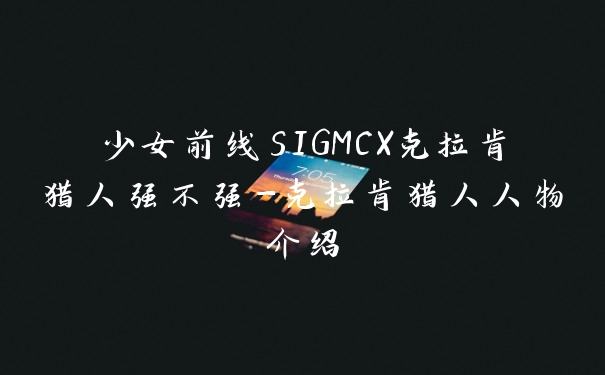 少女前线SIGMCX克拉肯猎人强不强-克拉肯猎人人物介绍